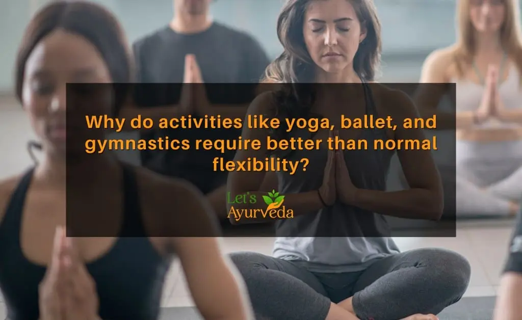 Why Do Activities Like Yoga, Ballet, and Gymnastics Require Better Than Normal Flexibility?